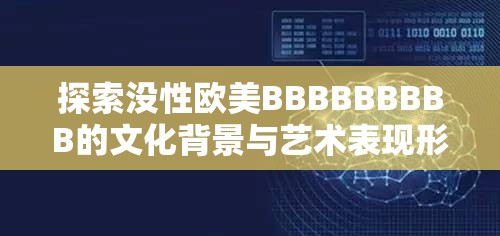 探索沒性歐美BBBBBBBBB的文化背景與藝術(shù)表現(xiàn)形式：深度解析與全球影響