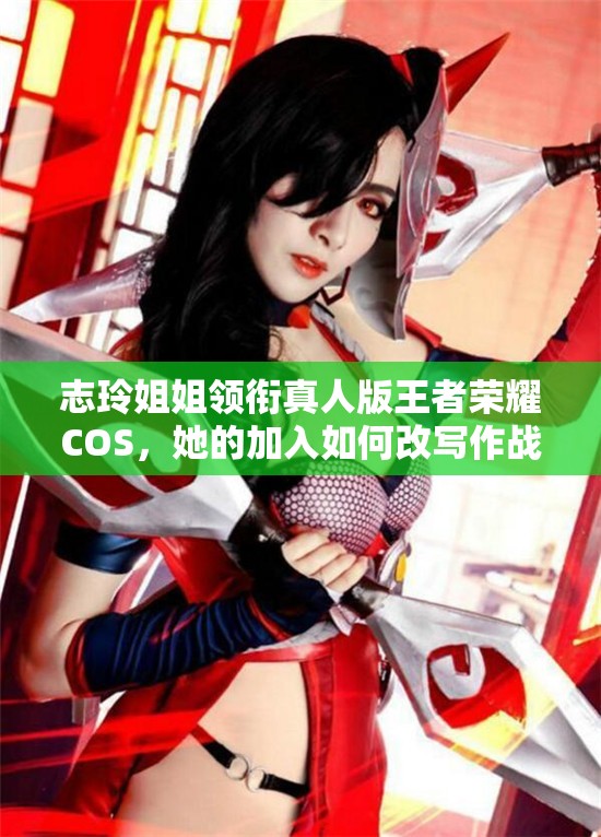 志玲姐姐領(lǐng)銜真人版王者榮耀COS，她的加入如何改寫作戰(zhàn)風(fēng)尚歷史？