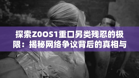 探索Z0OS1重口另類殘忍的極限：揭秘網(wǎng)絡(luò)爭議背后的真相與影響