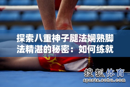 探索八重神子腿法嫻熟腳法精湛的秘密：如何練就超凡的武術(shù)技藝？