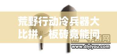 荒野行動(dòng)冷兵器大比拼，板磚竟能問鼎第一？真相何在？