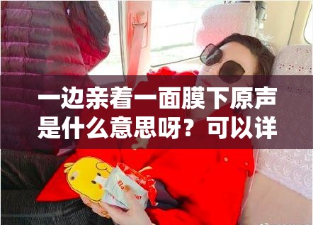 一邊親著一面膜下原聲是什么意思呀？可以詳細(xì)解釋一下，以便我能更好地生成哦