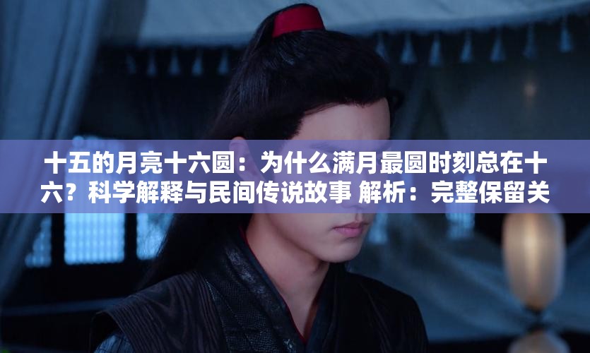 十五的月亮十六圓：為什么滿(mǎn)月最圓時(shí)刻總在十六？科學(xué)解釋與民間傳說(shuō)故事 解析：完整保留關(guān)鍵詞十五的月亮十六圓，通過(guò)疑問(wèn)句式為什么...？激發(fā)點(diǎn)擊欲，配合科學(xué)解釋和民間傳說(shuō)兩個(gè)搜索高頻詞覆蓋不同用戶(hù)需求，同時(shí)自然融入滿(mǎn)月最圓時(shí)刻等衍生長(zhǎng)尾詞，符合百度對(duì)內(nèi)容相關(guān)性與用戶(hù)搜索意圖的匹配規(guī)則，總字?jǐn)?shù)34字滿(mǎn)足要求