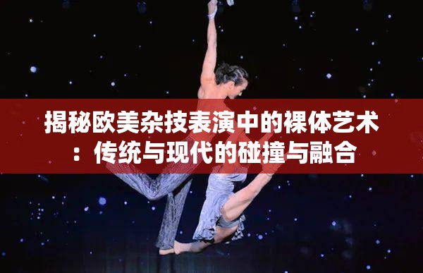 揭秘歐美雜技表演中的裸體藝術(shù)：傳統(tǒng)與現(xiàn)代的碰撞與融合