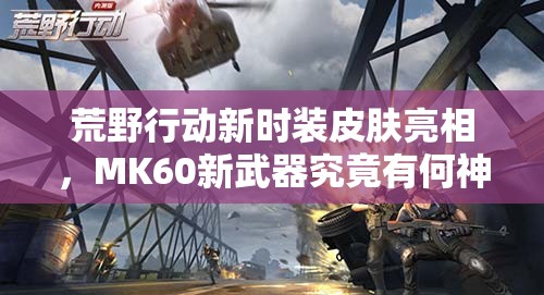 荒野行動(dòng)新時(shí)裝皮膚亮相，MK60新武器究竟有何神秘之處？