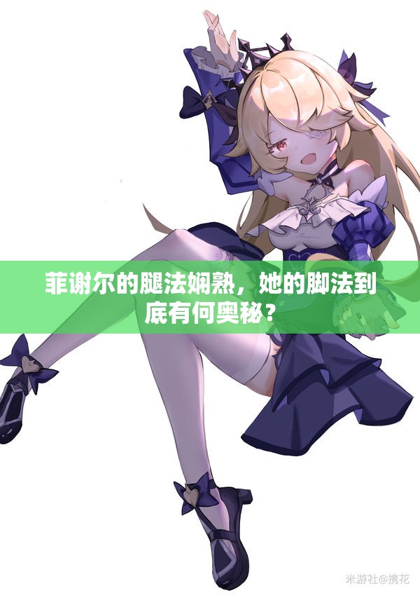菲謝爾的腿法嫻熟，她的腳法到底有何奧秘？