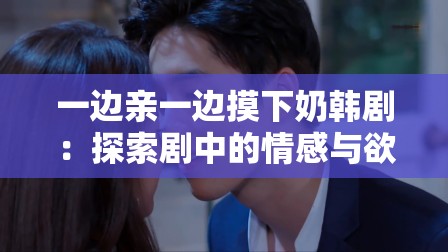 一邊親一邊摸下奶韓劇：探索劇中的情感與欲望