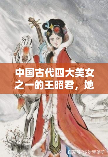 中國(guó)古代四大美女之一的王昭君，她的一生有何傳奇故事？