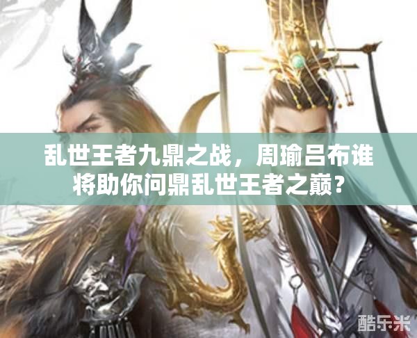 亂世王者九鼎之戰(zhàn)，周瑜呂布誰(shuí)將助你問(wèn)鼎亂世王者之巔？
