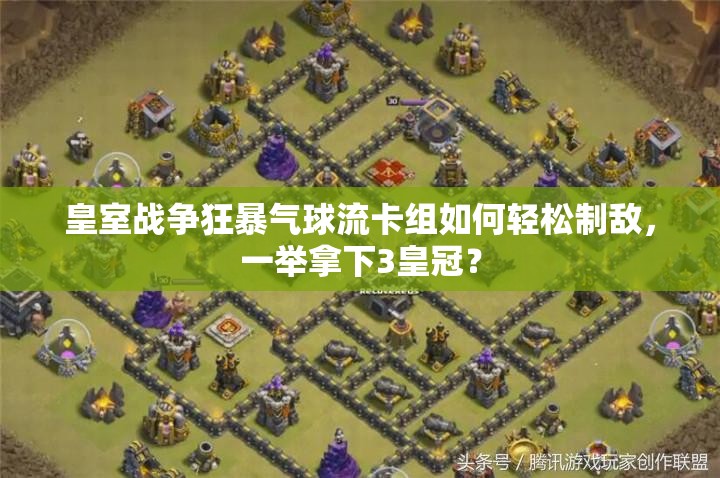 皇室戰(zhàn)爭狂暴氣球流卡組如何輕松制敵，一舉拿下3皇冠？