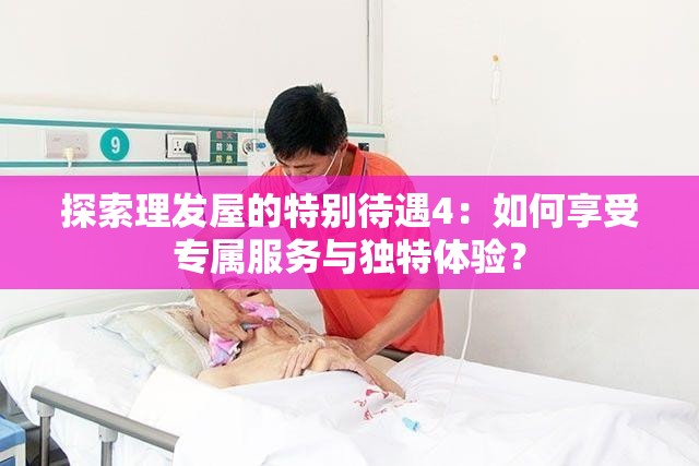 探索理發(fā)屋的特別待遇4：如何享受專屬服務與獨特體驗？