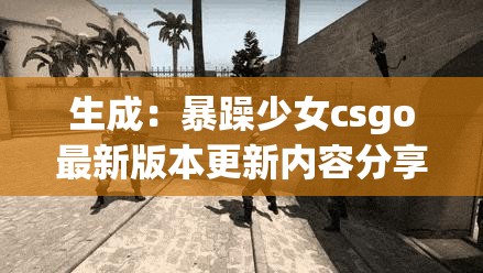 生成：暴躁少女csgo最新版本更新內(nèi)容分享：全新地圖實測+武器平衡調(diào)整解析，這些改動你試過了嗎？解析：完整保留關(guān)鍵詞暴躁少女csgo最新版本更新內(nèi)容分享，通過實測解析等行動詞增強可信度，用疑問句引發(fā)讀者互動欲望包含具體更新要素（地圖-武器）提升搜索匹配度，符合當前用戶關(guān)心的版本改動驗證內(nèi)容模式，長度38字符合SEO要求