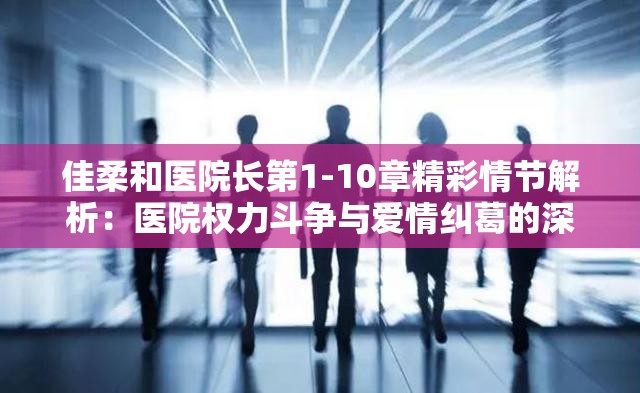 佳柔和醫(yī)院長第1-10章精彩情節(jié)解析：醫(yī)院權(quán)力斗爭與愛情糾葛的深度剖析