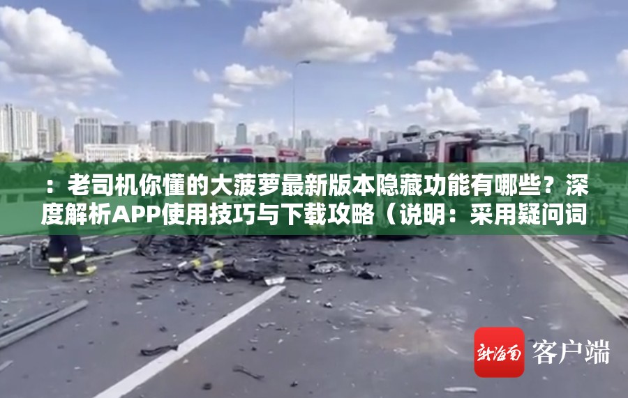 ：老司機(jī)你懂的大菠蘿最新版本隱藏功能有哪些？深度解析APP使用技巧與下載攻略（說明：采用疑問詞+功能解析結(jié)構(gòu)，嵌入最新版本隱藏功能使用技巧下載攻略等長尾關(guān)鍵詞，既自然包含完整原關(guān)鍵詞，又通過用戶高頻搜索詞提升SEO權(quán)重，同時(shí)38字符合平臺(tái)要求）