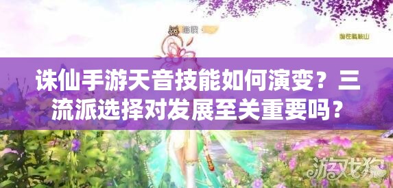 誅仙手游天音技能如何演變？三流派選擇對(duì)發(fā)展至關(guān)重要嗎？