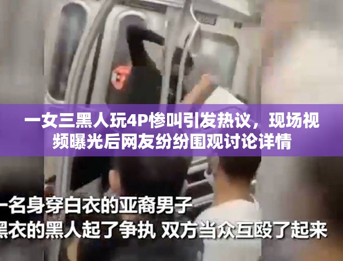 一女三黑人玩4P慘叫引發(fā)熱議，現(xiàn)場視頻曝光后網(wǎng)友紛紛圍觀討論詳情