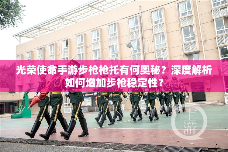 光榮使命手游步槍槍托有何奧秘？深度解析如何增加步槍穩(wěn)定性？