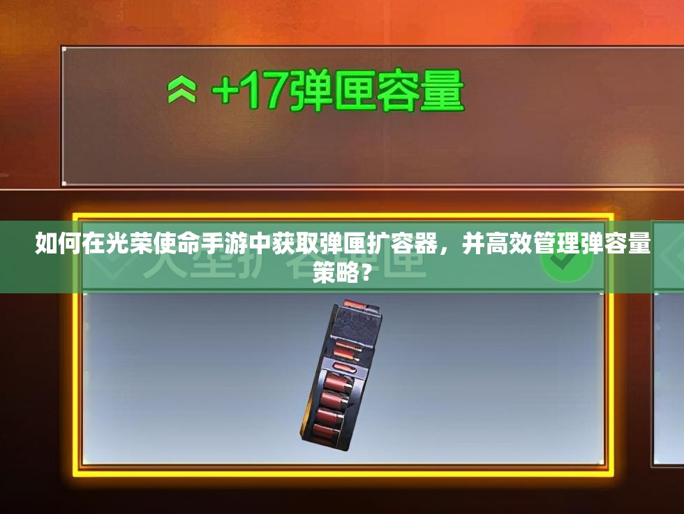如何在光榮使命手游中獲取彈匣擴容器，并高效管理彈容量策略？