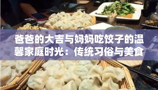 爸爸的大吉與媽媽吃餃子的溫馨家庭時光：傳統(tǒng)習俗與美食的完美結(jié)合