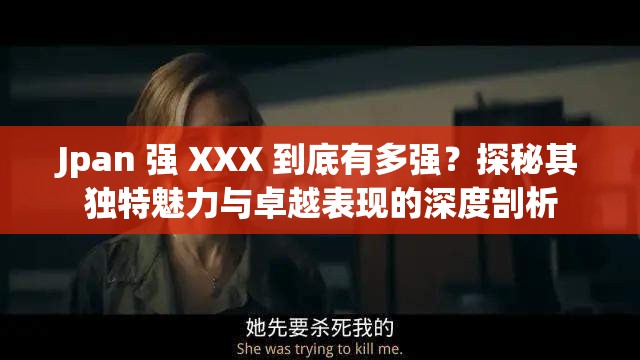 Jpan 強 XXX 到底有多強？探秘其獨特魅力與卓越表現(xiàn)的深度剖析