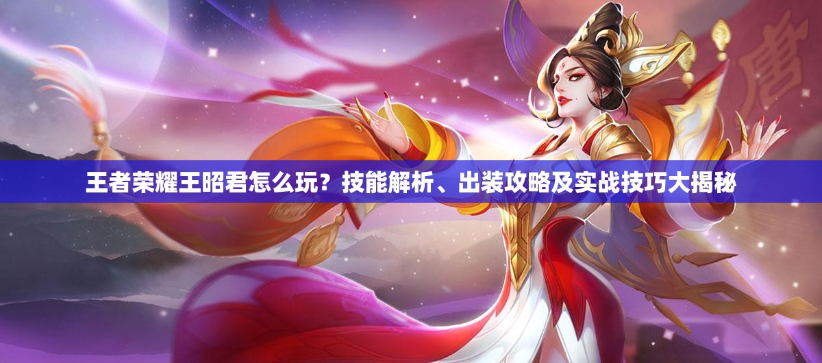 王者榮耀王昭君怎么玩？技能解析、出裝攻略及實戰(zhàn)技巧大揭秘