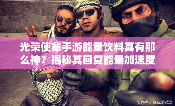 光榮使命手游能量飲料真有那么神？揭秘其回復(fù)能量加速度的全攻略