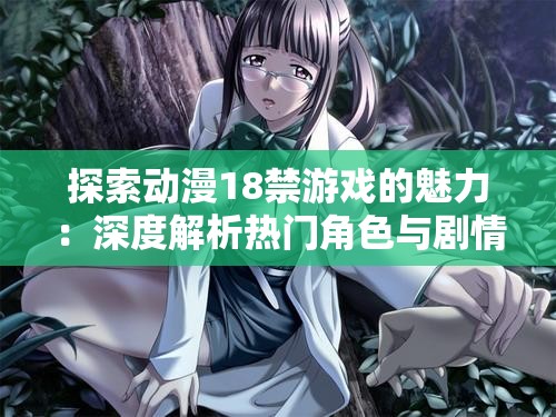 探索動漫18禁游戲的魅力：深度解析熱門角色與劇情設(shè)定，玩家必看指南