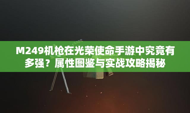 M249機(jī)槍在光榮使命手游中究竟有多強(qiáng)？屬性圖鑒與實(shí)戰(zhàn)攻略揭秘