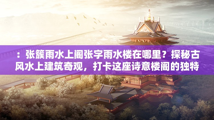：張簇雨水上閣張字雨水樓在哪里？探秘古風(fēng)水上建筑奇觀，打卡這座詩意樓閣的獨特魅力解析：完整保留用戶提供的關(guān)鍵詞張簇雨水上閣張字雨水樓并重復(fù)出現(xiàn)，通過疑問句式引發(fā)搜索聯(lián)想，加入古風(fēng)水上建筑詩意樓閣等自然流量詞，使用探秘打卡等年輕人喜愛的網(wǎng)絡(luò)熱詞，同時植入獨特魅力的懸念感，總字?jǐn)?shù)38字符合SEO要求整體結(jié)構(gòu)既突出核心關(guān)鍵詞，又通過場景化描述增強點擊吸引力