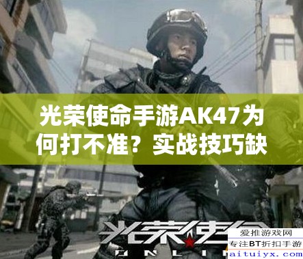 光榮使命手游AK47為何打不準(zhǔn)？實(shí)戰(zhàn)技巧缺失還是槍械演變史之謎？
