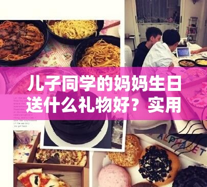 兒子同學(xué)的媽媽生日送什么禮物好？實(shí)用禮物清單大揭秘