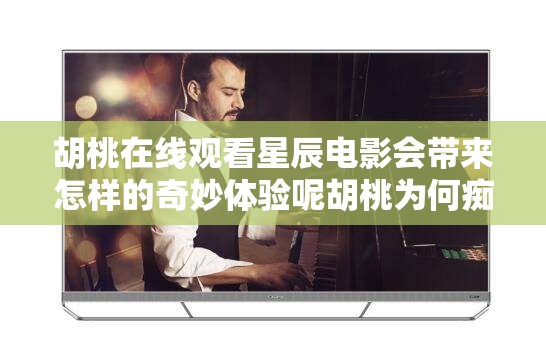 胡桃在線觀看星辰電影會帶來怎樣的奇妙體驗(yàn)?zāi)睾覟楹伟V迷于星辰電影在線觀看呢胡桃沉迷在線觀看星辰電影背后有何故事呢