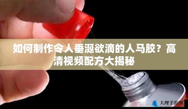 如何制作令人垂涎欲滴的人馬膠？高清視頻配方大揭秘