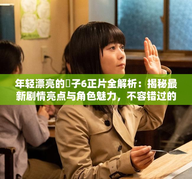 年輕漂亮的?子6正片全解析：揭秘最新劇情亮點(diǎn)與角色魅力，不容錯過的精彩瞬間
