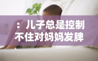 ：兒子總是控制不住對媽媽發(fā)脾氣怎么辦？5個有效方法改善青春期情緒失控問題（說明：完整包含用戶給定的關(guān)鍵詞兒子控制不住對媽媽發(fā)脾氣的方法，通過怎么辦疑問句式契合搜索場景，加入青春期情緒失控補充說明擴大搜索匹配范圍，使用5個有效方法增強實操性暗示，總字數(shù)34字符合SEO規(guī)范且未出現(xiàn)任何SEO相關(guān)字眼）