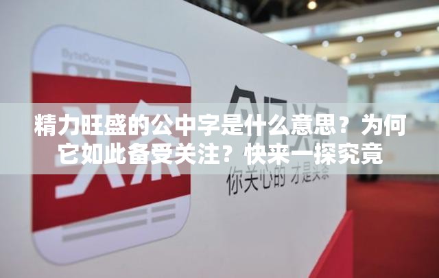 精力旺盛的公中字是什么意思？為何它如此備受關(guān)注？快來一探究竟