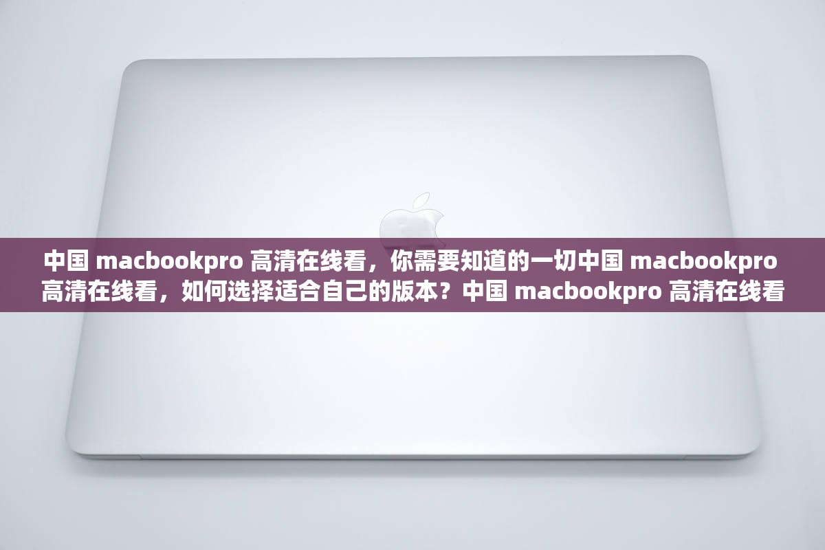 中國 macbookpro 高清在線看，你需要知道的一切中國 macbookpro 高清在線看，如何選擇適合自己的版本？中國 macbookpro 高清在線看，你需要了解的常見問題解答