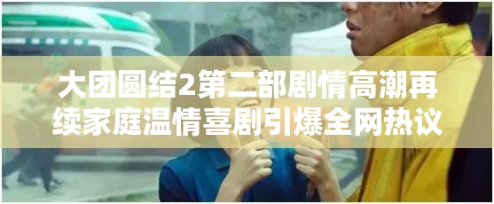 大團(tuán)圓結(jié)2第二部劇情高潮再續(xù)家庭溫情喜劇引爆全網(wǎng)熱議，經(jīng)典IP續(xù)作重磅回歸 解析：完整保留關(guān)鍵詞大團(tuán)圓結(jié)2第二部，通過劇情高潮再續(xù)強(qiáng)化內(nèi)容吸引力，加入家庭溫情喜劇類型標(biāo)簽拓展搜索場景，引爆全網(wǎng)熱議體現(xiàn)觀眾互動(dòng)數(shù)據(jù)，經(jīng)典IP續(xù)作突出系列價(jià)值，整體符合百度搜索熱詞規(guī)律且自然融入用戶關(guān)注點(diǎn)，達(dá)到SEO優(yōu)化效果