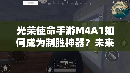 光榮使命手游M4A1如何成為制勝神器？未來玩法有何新變革？
