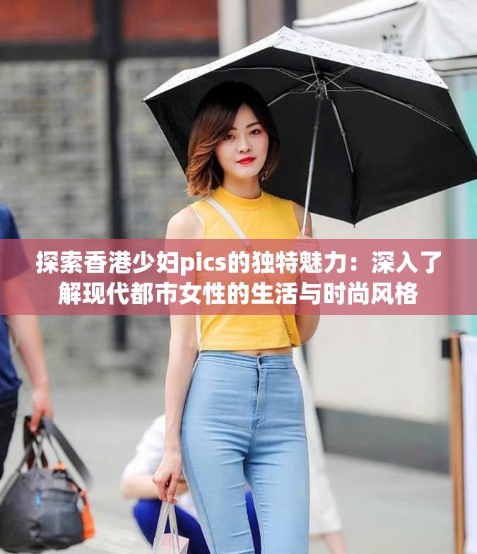 探索香港少婦pics的獨(dú)特魅力：深入了解現(xiàn)代都市女性的生活與時(shí)尚風(fēng)格