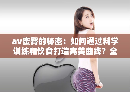 av蜜臀的秘密：如何通過科學(xué)訓(xùn)練和飲食打造完美曲線？全網(wǎng)熱議的健身方法大揭秘