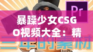 暴躁少女CSGO視頻大全：精彩操作集錦與搞笑瞬間，帶你體驗(yàn)不一樣的游戲樂趣