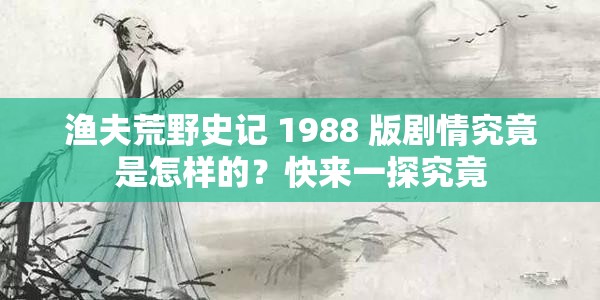漁夫荒野史記 1988 版劇情究竟是怎樣的？快來(lái)一探究竟