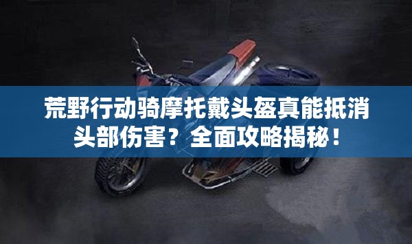 荒野行動(dòng)騎摩托戴頭盔真能抵消頭部傷害？全面攻略揭秘！