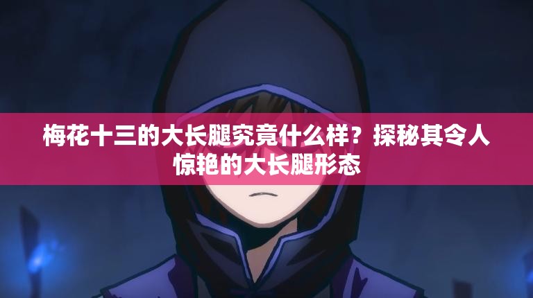梅花十三的大長腿究竟什么樣？探秘其令人驚艷的大長腿形態(tài)