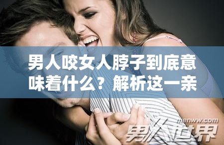 男人咬女人脖子到底意味著什么？解析這一親密舉動(dòng)背后的含義男人咬女人脖子，是愛(ài)的表達(dá)還是別有深意？深度剖析其內(nèi)涵男人咬女人脖子，這種行為代表了怎樣的情感？一起來(lái)探究真相