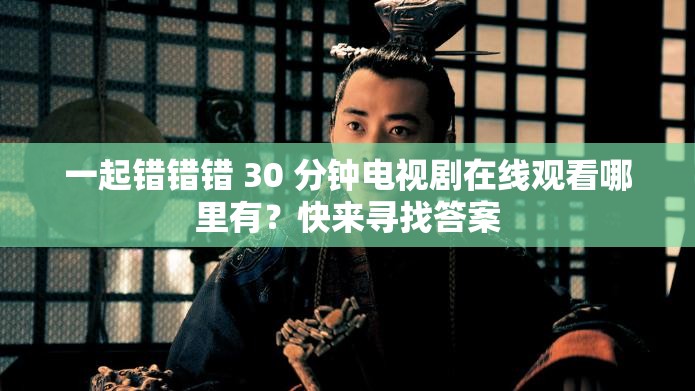 一起錯錯錯 30 分鐘電視劇在線觀看哪里有？快來尋找答案