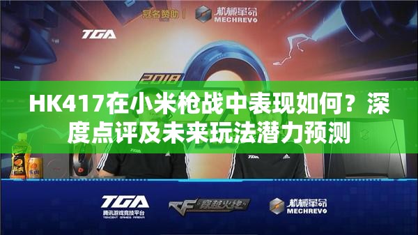 HK417在小米槍?xiě)?zhàn)中表現(xiàn)如何？深度點(diǎn)評(píng)及未來(lái)玩法潛力預(yù)測(cè)