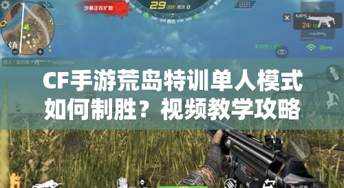CF手游荒島特訓單人模式如何制勝？視頻教學攻略揭秘！