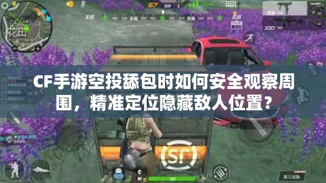 CF手游空投舔包時如何安全觀察周圍，精準定位隱藏敵人位置？
